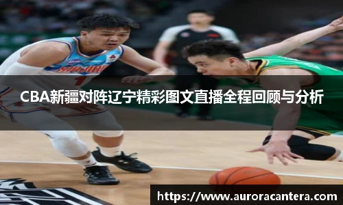 CBA新疆对阵辽宁精彩图文直播全程回顾与分析