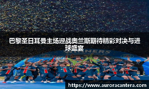 巴黎圣日耳曼主场迎战奥兰斯期待精彩对决与进球盛宴