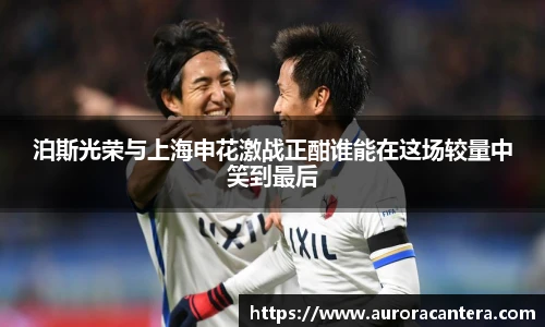 泊斯光荣与上海申花激战正酣谁能在这场较量中笑到最后