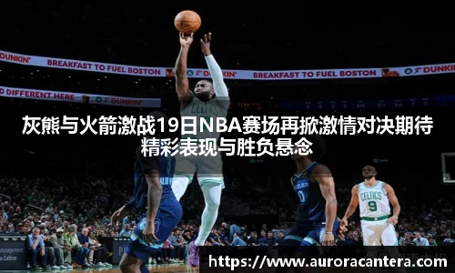 灰熊与火箭激战19日NBA赛场再掀激情对决期待精彩表现与胜负悬念