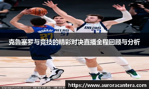 克鲁塞罗与竞技的精彩对决直播全程回顾与分析