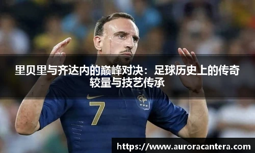 里贝里与齐达内的巅峰对决：足球历史上的传奇较量与技艺传承